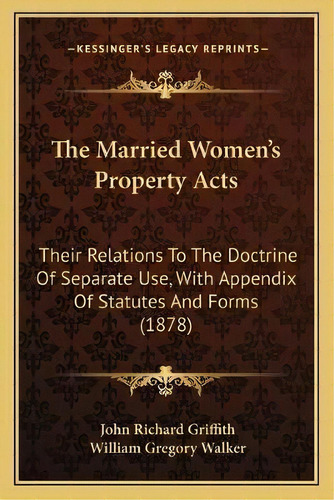 The Married Women's Property Acts : Their Relations To The Doctrine Of Separate Use, With Appendi..., De John Richard Griffith. Editorial Kessinger Publishing, Tapa Blanda En Inglés