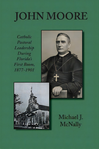 John Moore: Catholic Pastoral Leadership During Florida's First Boom 1877-1901, De Mcnally, Michael J.. Editorial Lightning Source Inc, Tapa Blanda En Inglés