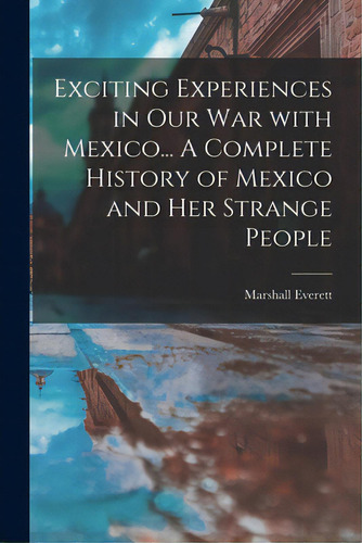 Exciting Experiences In Our War With Mexico... A Complete History Of Mexico And Her Strange People, De Everett, Marshall 1863-1939. Editorial Legare Street Pr, Tapa Blanda En Inglés