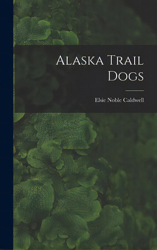 Alaska Trail Dogs, De Caldwell, Elsie Noble B. 1882. Editorial Hassell Street Pr, Tapa Dura En Inglés