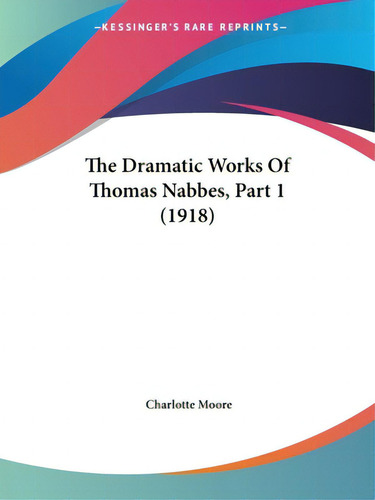 The Dramatic Works Of Thomas Nabbes, Part 1 (1918), De Moore, Charlotte., Vol. 1. Editorial Kessinger Pub Llc, Tapa Blanda En Inglés