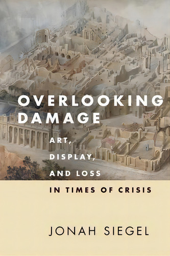 Overlooking Damage : Art, Display, And Loss In Times Of Crisis, De Jonah Siegel. Editorial Stanford University Press, Tapa Blanda En Inglés