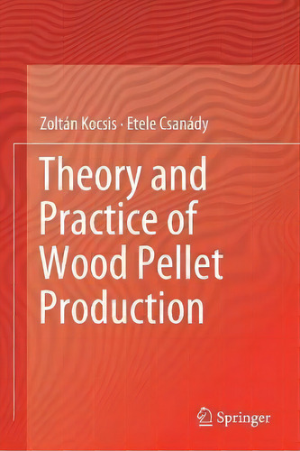 Theory And Practice Of Wood Pellet Production, De Zoltán Kocsis., Vol. 1. Editorial Springer Nature Switzerland Ag, Tapa Blanda En Inglés