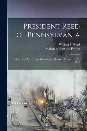 President Reed Of Pennsylvania: A Reply To Mr. George Bancroft And Others ... February, A.d. 1867, De Reed, William B. (william Bradford). Editorial Legare Street Pr, Tapa Blanda En Inglés