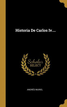 Libro Historia De Carlos Iv.... - Andres Muriel