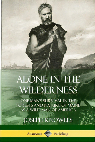 Alone In The Wilderness: One Man's Survival In The Forests And Nature Of Maine As A Wild Man Of A..., De Knowles, Joseph. Editorial Lulu Pr, Tapa Blanda En Inglés