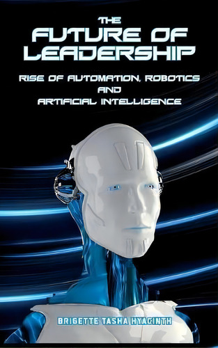 The Future Of Leadership : Rise Of Automation, Robotics And Artificial Intelligence, De Brigette Tasha Hyacinth. Editorial Brigette Hyacinth, Tapa Dura En Inglés, 2017