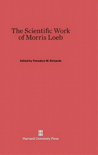 The Scientific Work Of Morris Loeb, De Theodore W Richards. Editorial Harvard University Press, Tapa Dura En Inglés