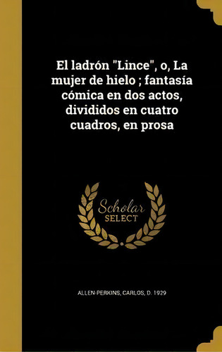 El Ladr N Lince, O, La Mujer De Hielo; Fantas A C Mica En Dos Actos, Divididos En Cuatro Cuadros,..., De Carlos D 1929 Allen-perkins. En Español