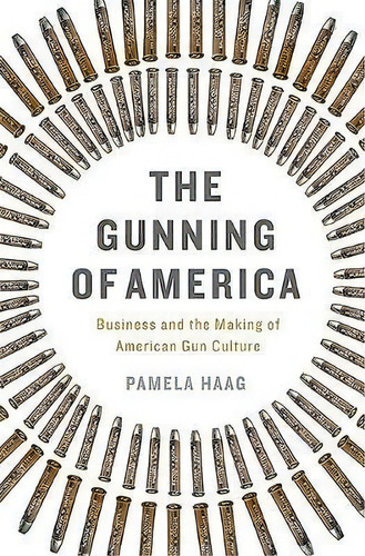 The Gunning Of America : Business And The Making Of America, De Pamela Haag. Editorial Basic Books En Inglés