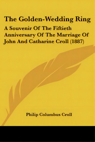 The Golden-wedding Ring: A Souvenir Of The Fiftieth Anniversary Of The Marriage Of John And Catha..., De Croll, Philip Columbus. Editorial Kessinger Pub Llc, Tapa Blanda En Inglés