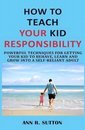 How To Teach Your Kid Responsibility : Powerful Techniques For Getting Your Kid To Behave, Learn ..., De R Sutton. Editorial Createspace Independent Publishing Platform, Tapa Blanda En Inglés