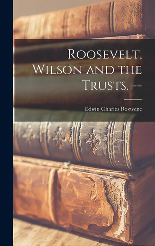 Roosevelt, Wilson And The Trusts. --, De Rozwenc, Edwin Charles 1915-. Editorial Hassell Street Pr, Tapa Dura En Inglés
