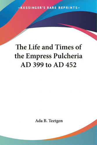The Life And Times Of The Empress Pulcheria Ad 399 To Ad 452, De Teetgen, Ada B.., Vol. 1. Editorial Kessinger Pub Llc, Tapa Blanda En Inglés