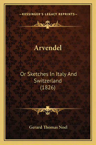 Arvendel: Or Sketches In Italy And Switzerland (1826), De Noel, Gerard Thomas. Editorial Kessinger Pub Llc, Tapa Blanda En Inglés