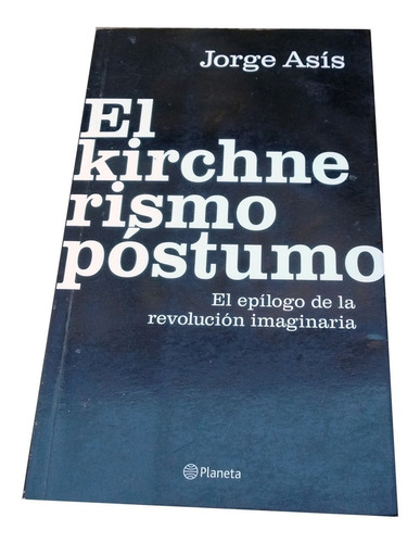 El Kirchnerismo Póstumo - Jorge Asis - Editorial Planeta