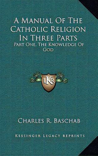 A Manual Of The Catholic Religion In Three Parts: Part One, The Knowledge Of God, De Baschab, Charles R.. Editorial Kessinger Pub Llc, Tapa Dura En Inglés