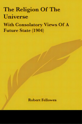 The Religion Of The Universe: With Consolatory Views Of A Future State (1904), De Fellowes, Robert. Editorial Kessinger Pub Llc, Tapa Blanda En Inglés