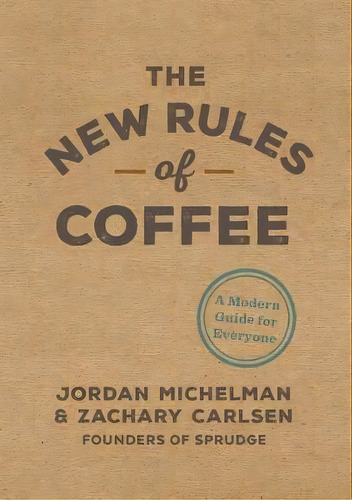The New Rules Of Coffee : A Modern Guide For Everyone, De Jordan Michelman. Editorial Ten Speed Press En Inglés