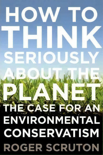 How To Think Seriously About The Planet : The Case For An Environmental Conservatism, De Roger Scruton. Editorial Oxford University Press, Usa, Tapa Dura En Inglés