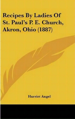 Recipes By Ladies Of St. Paul's P. E. Church, Akron, Ohio (1887), De Harriet Angel. Editorial Kessinger Publishing, Tapa Dura En Inglés