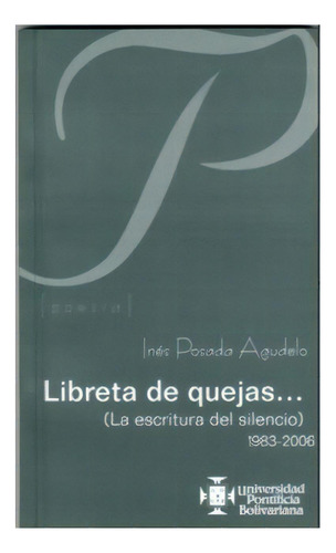 Libreta De Quejas (la Escritura Del Silencio) 1983-2006, De Inés Posada Agudelo. Serie 9586965361, Vol. 1. Editorial U. Pontificia Bolivariana, Tapa Blanda, Edición 2006 En Español, 2006