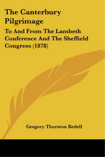 The Canterbury Pilgrimage: To And From The Lambeth Conference And The Sheffield Congress (1878), De Bedell, Gregory Thurston. Editorial Kessinger Pub Llc, Tapa Blanda En Inglés