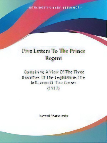Five Letters To The Prince Regent : Containing A View Of The Three Branches Of The Legislature, T..., De Samuel Whitcombe. Editorial Kessinger Publishing, Tapa Blanda En Inglés