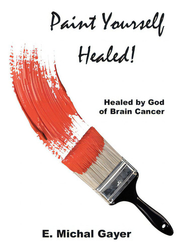 Paint Yourself Healed: Healed By God Of Brain Cancer, De Gayer, E. Michal., Vol. 1. Editorial Covenant Books, Tapa Blanda En Inglés