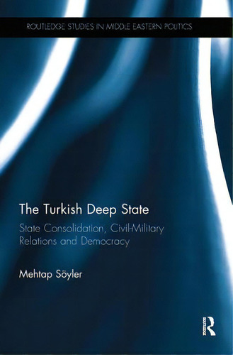 The Turkish Deep State: State Consolidation, Civil-military Relations And Democracy, De Sooyler, Mehtap. Editorial Routledge, Tapa Blanda En Inglés