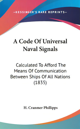 A Code Of Universal Naval Signals: Calculated To Afford The Means Of Communication Between Ships ..., De Phillipps, H. Cranmer. Editorial Kessinger Pub Llc, Tapa Dura En Inglés