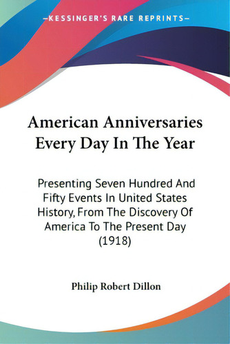 American Anniversaries Every Day In The Year: Presenting Seven Hundred And Fifty Events In United..., De Dillon, Philip Robert. Editorial Kessinger Pub Llc, Tapa Blanda En Inglés