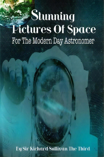 Stunning Pictures Of Space For The Modern Day Astronomer, De Sir Richard Sullivan The Third. Editorial Createspace Independent Publishing Platform, Tapa Blanda En Inglés