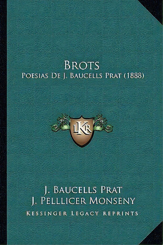 Brots : Poesias De J. Baucells Prat (1888): Poesías De J. Baucells Prat (1888), De J Baucells Prat., Vol. 1. Editorial Kessinger Legacy Reprints, Tapa Blanda En Español