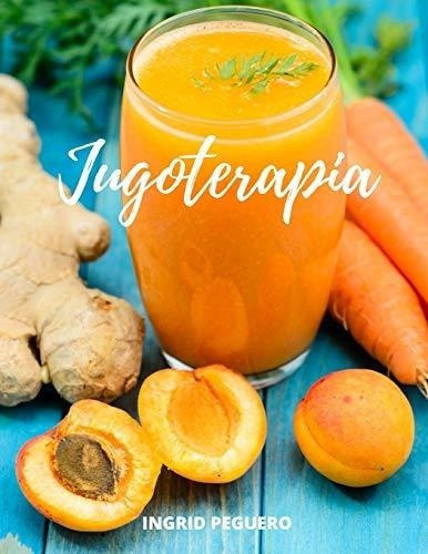 Jugoterapia Zumos Y Batidos Veganos Deliciosos Para, De Peguero, Ingrid. Editorial Independently Published En Español