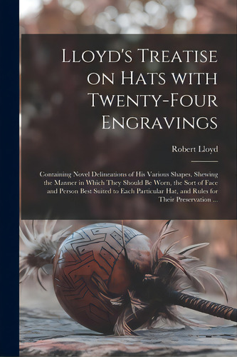 Lloyd's Treatise On Hats With Twenty-four Engravings: Containing Novel Delineations Of His Variou..., De Lloyd, Robert. Editorial Legare Street Pr, Tapa Blanda En Inglés