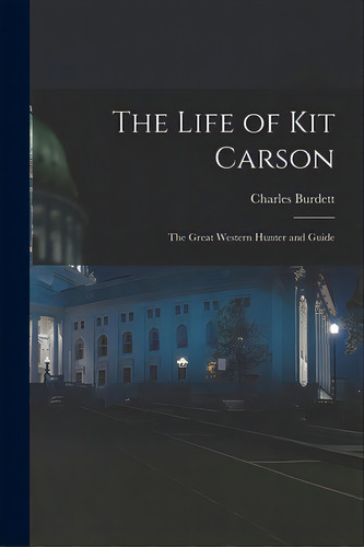 The Life Of Kit Carson: The Great Western Hunter And Guide, De Burdett, Charles B. 1815. Editorial Legare Street Pr, Tapa Blanda En Inglés