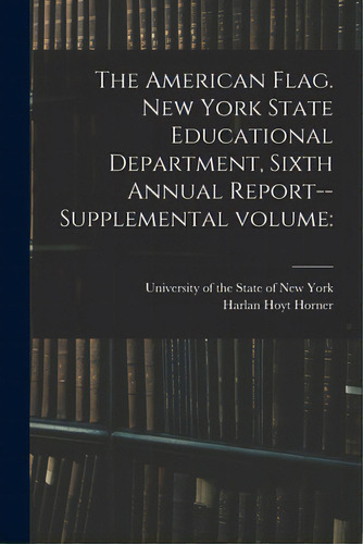 The American Flag. New York State Educational Department, Sixth Annual Report--supplemental Volume, De University Of The State Of New York., Vol. 1. Editorial Legare Street Pr, Tapa Blanda En Inglés