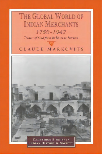 The Global World Of Indian Merchants, 1750-1947 : Traders Of Sind From Bukhara To Panama, De Claude Markovits. Editorial Cambridge University Press, Tapa Blanda En Inglés