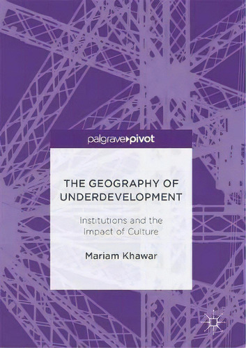 The Geography Of Underdevelopment: Institutions And The Impact Of Culture, De Mariam Khawar. Palgrave Pivot, Vol. 1. Editorial Palgrave Macmillan, Tapa Dura En Inglés