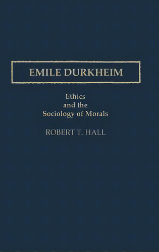 Emile Durkheim: Ethics And The Sociology Of Morals, De Hall, Robert T.. Editorial Greenwood Pub Group, Tapa Dura En Inglés