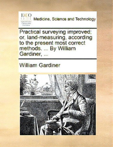 Practical Surveying Improved; Or, Land-measuring, According To The Present Most Correct Methods. ..., De Gardiner, William. Editorial Gale Ecco Print Ed, Tapa Blanda En Inglés