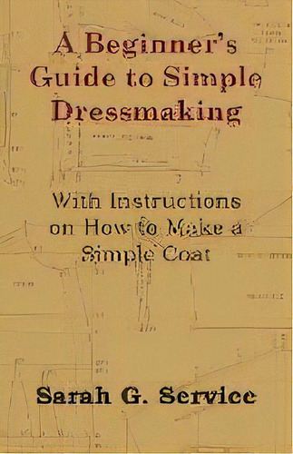 A Beginner's Guide To Simple Dressmaking - With Instructions On How To Make A Simple Coat, De Sarah G. Service. Editorial Read Books, Tapa Blanda En Inglés, 2011