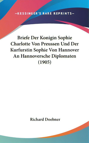 Briefe Der Konigin Sophie Charlotte Von Preussen Und Der Kurfurstin Sophie Von Hannover An Hannov...: (1905), De Doebner, Richard., Vol. 1. Editorial Kessinger Pub Llc, Tapa Dura En Inglés, 1905