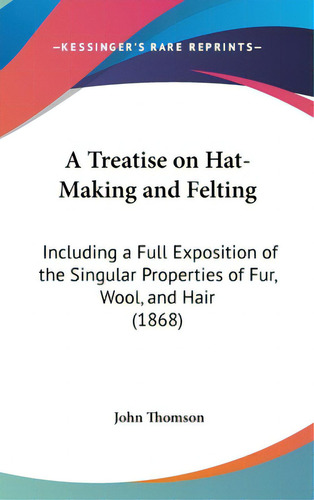 A Treatise On Hat-making And Felting: Including A Full Exposition Of The Singular Properties Of F..., De Thomson, John. Editorial Kessinger Pub Llc, Tapa Dura En Inglés