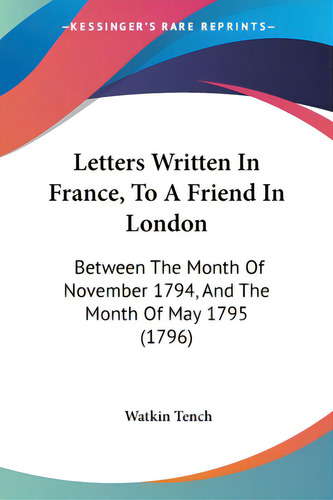 Letters Written In France, To A Friend In London: Between The Month Of November 1794, And The Mon..., De Tench, Watkin. Editorial Kessinger Pub Llc, Tapa Blanda En Inglés