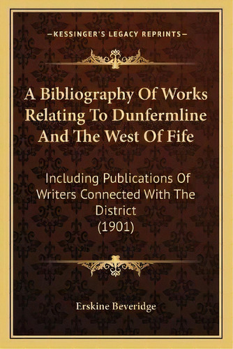 A Bibliography Of Works Relating To Dunfermline And The West Of Fife : Including Publications Of ..., De Erskine Beveridge. Editorial Kessinger Publishing, Tapa Blanda En Inglés