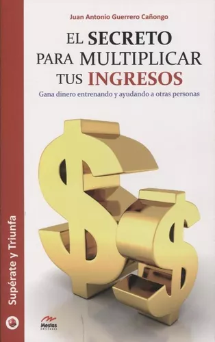 El Secreto Para Multiplicar Tus Ingresos, de Juan Antonio Guerrero Cañongo.  Editorial Mestas en español, 2019