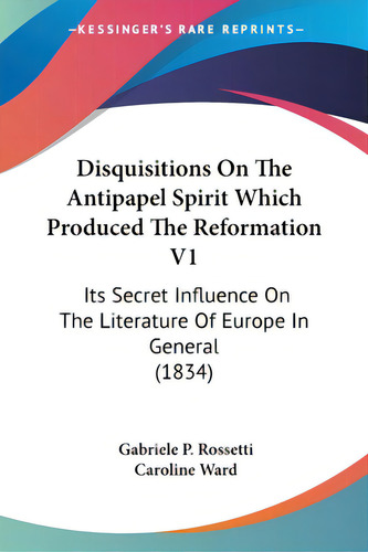 Disquisitions On The Antipapel Spirit Which Produced The Reformation V1: Its Secret Influence On ..., De Rossetti, Gabriele P.. Editorial Kessinger Pub Llc, Tapa Blanda En Inglés
