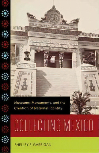 Collecting Mexico : Museums, Monuments, And The Creation Of National Identity, De Shelley E. Garrigan. Editorial University Of Minnesota Press, Tapa Blanda En Inglés